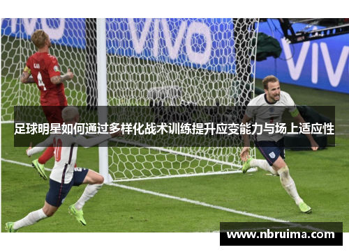 足球明星如何通过多样化战术训练提升应变能力与场上适应性