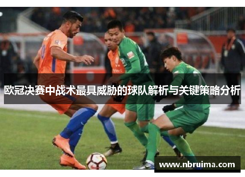 欧冠决赛中战术最具威胁的球队解析与关键策略分析