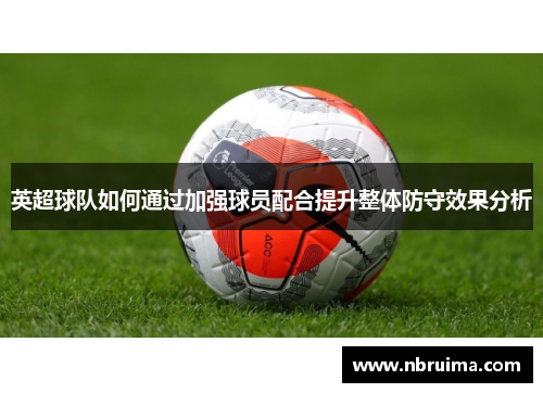 英超球队如何通过加强球员配合提升整体防守效果分析