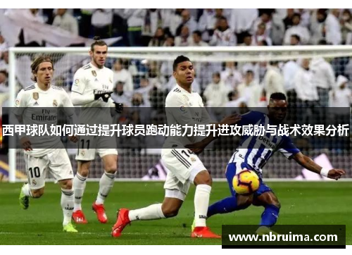 西甲球队如何通过提升球员跑动能力提升进攻威胁与战术效果分析