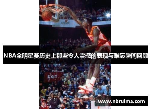 NBA全明星赛历史上那些令人震撼的表现与难忘瞬间回顾