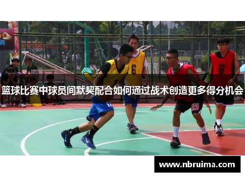 篮球比赛中球员间默契配合如何通过战术创造更多得分机会