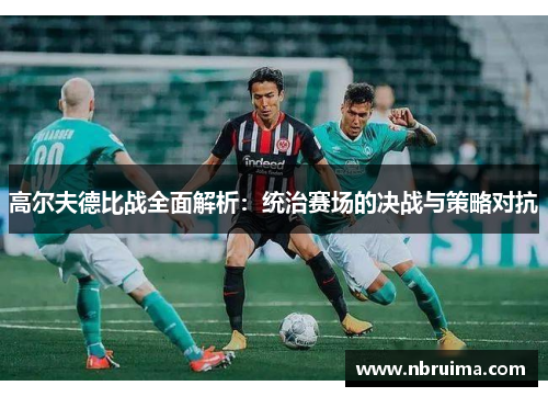 高尔夫德比战全面解析：统治赛场的决战与策略对抗